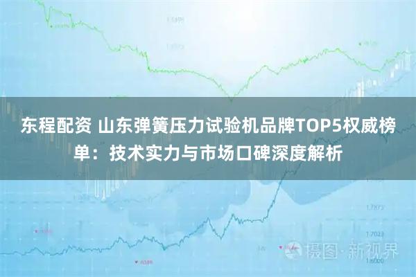 东程配资 山东弹簧压力试验机品牌TOP5权威榜单：技术实力与市场口碑深度解析