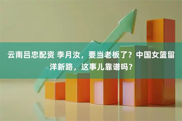 云南吕忠配资 李月汝，要当老板了？中国女篮留洋新路，这事儿靠谱吗？