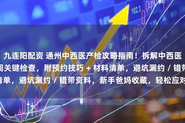 九连阳配资 通州中西医产检攻略指南！拆解中西医特色项目，理清各孕周关键检查，附预约技巧 + 材料清单，避坑漏约 / 错带资料，新手爸妈收藏，轻松应对产检！