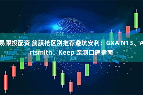 易跟投配资 筋膜枪区别推荐避坑安利：GXA N13、Artsmith、Keep 亲测口碑指南