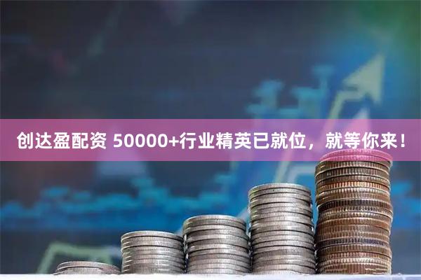 创达盈配资 50000+行业精英已就位，就等你来！