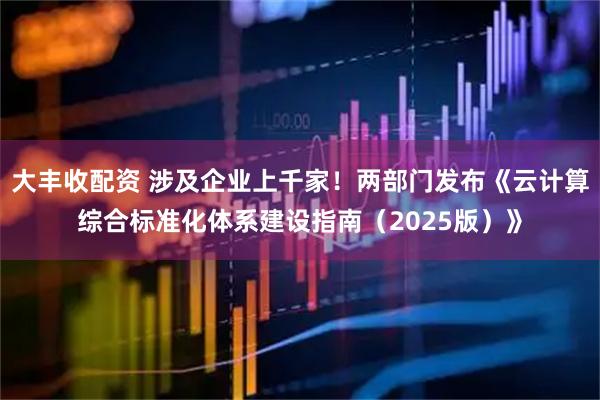 大丰收配资 涉及企业上千家！两部门发布《云计算综合标准化体系建设指南（2025版）》