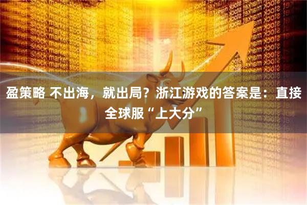 盈策略 不出海，就出局？浙江游戏的答案是：直接全球服“上大分”