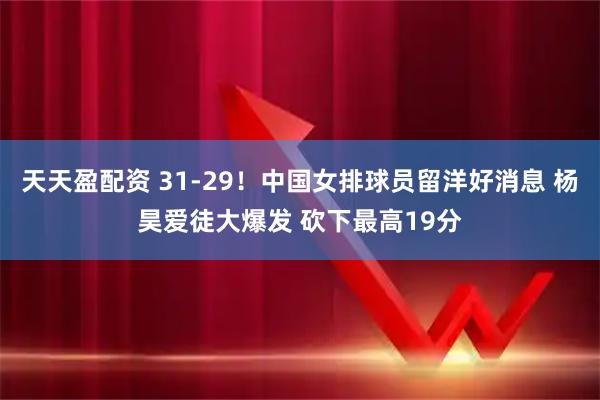 天天盈配资 31-29！中国女排球员留洋好消息 杨昊爱徒大爆发 砍下最高19分