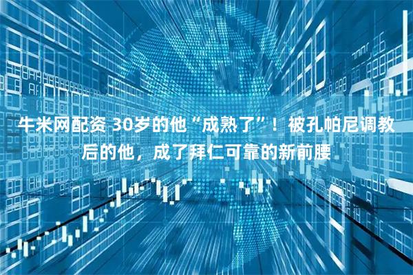 牛米网配资 30岁的他“成熟了”！被孔帕尼调教后的他，成了拜仁可靠的新前腰