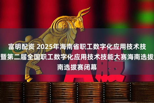 富明配资 2025年海南省职工数字化应用技术技能大赛暨第二届全国职工数字化应用技术技能大赛海南选拔赛闭幕