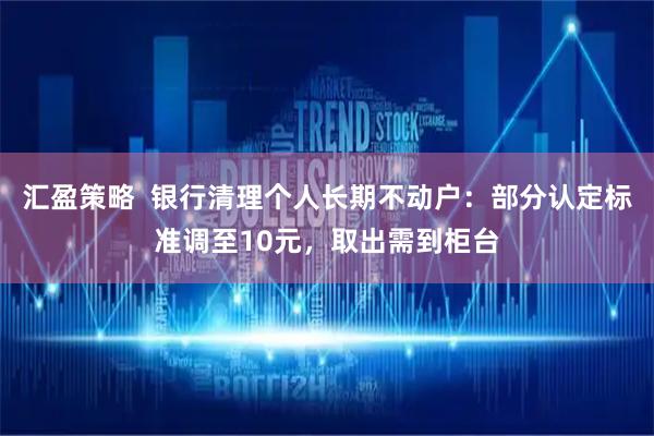 汇盈策略  银行清理个人长期不动户：部分认定标准调至10元，取出需到柜台