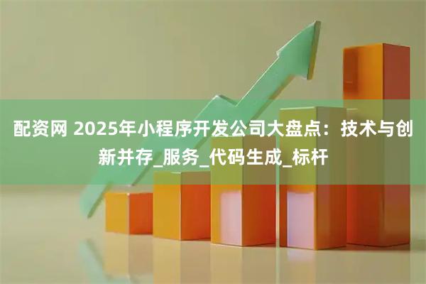配资网 2025年小程序开发公司大盘点：技术与创新并存_服务_代码生成_标杆