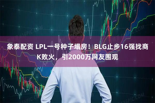 象泰配资 LPL一号种子塌房！BLG止步16强找商K败火，引2000万网友围观