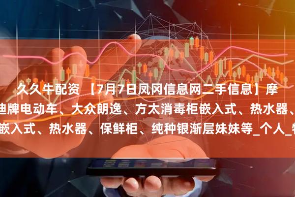 久久牛配资 【7月7日凤冈信息网二手信息】摩托车、儿童自行车、雅迪牌电动车、大众朗逸、方太消毒柜嵌入式、热水器、保鲜柜、纯种银渐层妹妹等_个人_物品_来源