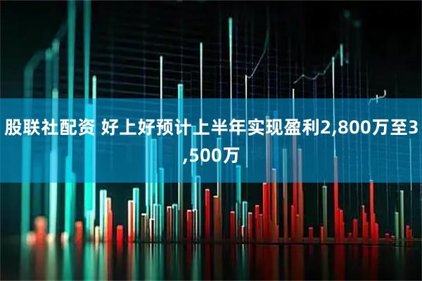 股联社配资 好上好预计上半年实现盈利2,800万至3,500万