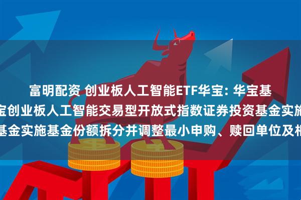 富明配资 创业板人工智能ETF华宝: 华宝基金管理有限公司关于华宝创业板人工智能交易型开放式指数证券投资基金实施基金份额拆分并调整最小申购、赎回单位及相关业务安排的公告