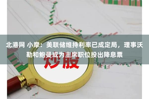 北港网 小摩：美联储维持利率已成定局，理事沃勒和鲍曼或为主席职位投出降息票