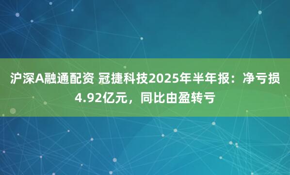 沪深A融通配资 冠捷科技2025年半年报：净亏损4.92亿元，同比由盈转亏