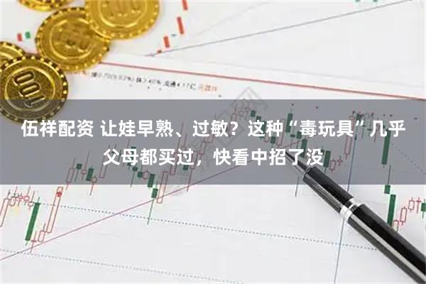 伍祥配资 让娃早熟、过敏？这种“毒玩具”几乎父母都买过，快看中招了没