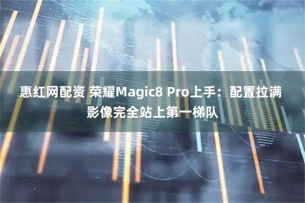 惠红网配资 荣耀Magic8 Pro上手：配置拉满 影像完全站上第一梯队