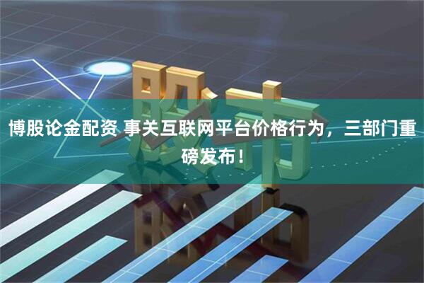 博股论金配资 事关互联网平台价格行为，三部门重磅发布！