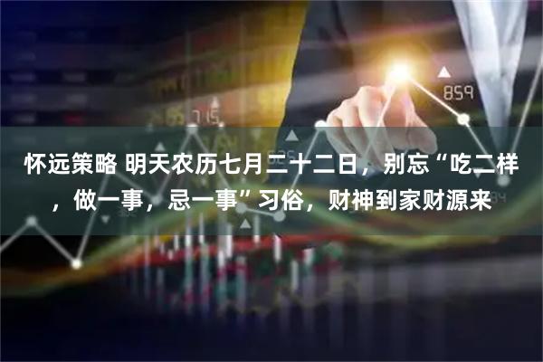 怀远策略 明天农历七月二十二日，别忘“吃二样，做一事，忌一事”习俗，财神到家财源来