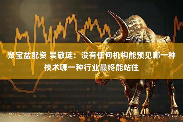 聚宝盆配资 吴敬琏：没有任何机构能预见哪一种技术哪一种行业最终能站住