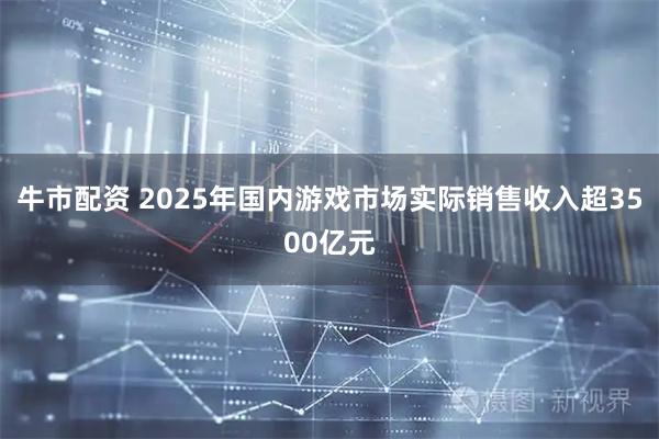 牛市配资 2025年国内游戏市场实际销售收入超3500亿元