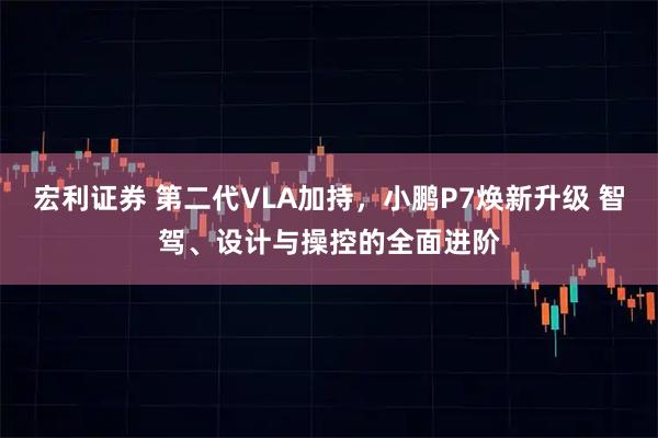 宏利证券 第二代VLA加持，小鹏P7焕新升级 智驾、设计与操控的全面进阶