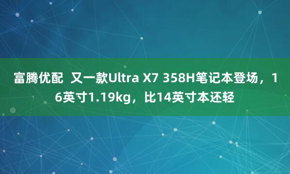 富腾优配  又一款Ultra X7 358H笔记本登场，16英寸1.19kg，比14英寸本还轻