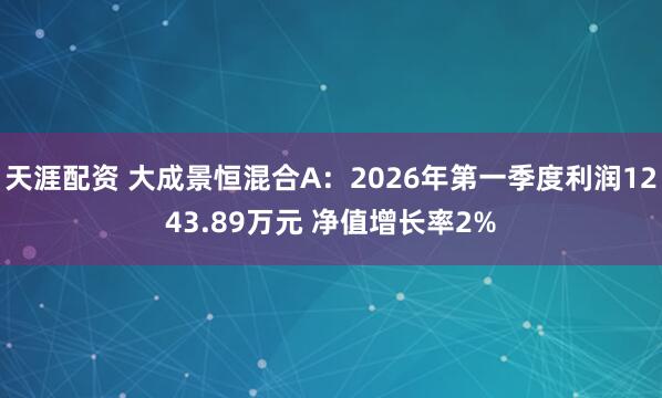 天涯配资 大成景恒混合A：2026年第一季度利润1243.89万元 净值增长率2%